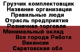 Грузчик-комплектовщик › Название организации ­ Правильные люди › Отрасль предприятия ­ Розничная торговля › Минимальный оклад ­ 30 000 - Все города Работа » Вакансии   . Саратовская обл.